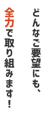 どんなご要望にも全力で取り組みます